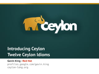 Introducing Ceylon
Twelve Ceylon Idioms
Gavin King - Red Hat
profiles.google.com/gavin.king	
ceylon-lang.org	
!
 