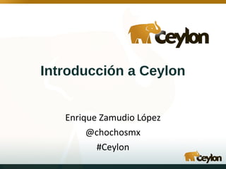 Introducción a Ceylon
Enrique Zamudio López
@chochosmx
#Ceylon
 