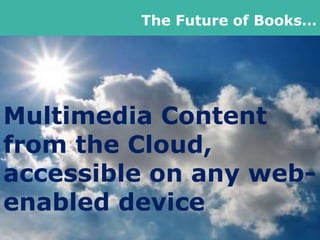 Multimedia Content
from the Cloud,
accessible on any web-
enabled device
The Future of Books…
 