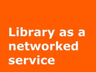 Library as a
networked
service
 