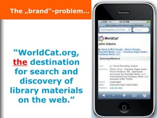 The „brand“-problem…
“WorldCat.org,
the destination
for search and
discovery of
library materials
on the web.”
 