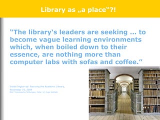 Library as „a place“?!
“The library‘s leaders are seeking ... to
become vague learning environments
which, when boiled down to their
essence, are nothing more than
computer labs with sofas and coffee.”
Inside Higher ed: Reviving the Academic Library,
November 19, 2009
Bild: Franckesche Stiftungen, Halle: (c) Ingo Gottlieb
 