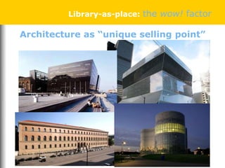 Architecture as “unique selling point”
Library-as-place: the wow! factor
 