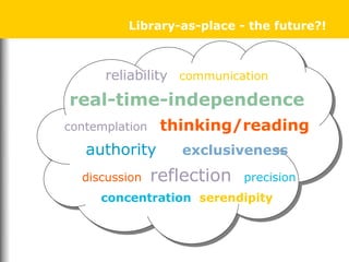 Library-as-place - the future?!
reliability communication
real-time-independence
contemplation thinking/reading
authority exclusiveness
discussion reflection precision
concentration serendipity
 