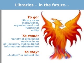 Libraries – in the future…
To go:
Library as an
institutional,
organisational und
functional
entity
To come:
Variety of diversified
services in an
all-inclusive, mobile digital
information infrastructure
To stay:
„A place” in cultural life
 