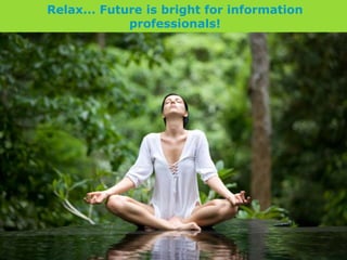 Relax... Future is bright for information
professionals!
 