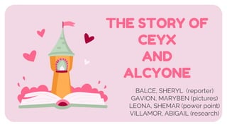 THE STORY OF
CEYX
AND
ALCYONE
BALCE, SHERYL (reporter)
GAVION, MARYBEN (pictures)
LEONA, SHEMAR (power point)
VILLAMOR, ABIGAIL (research)
 