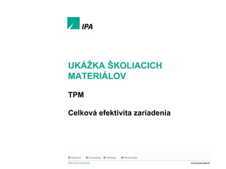 Ukáţka školiacich materiálov

UKÁŢKA ŠKOLIACICH
MATERIÁLOV
TPM
Celková efektivita zariadenia

1
© IPA Slovakia

 