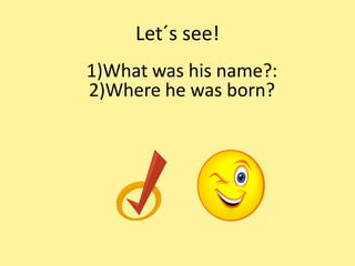 Let´s see!
1)What was his name?:
2)Where he was born?
 