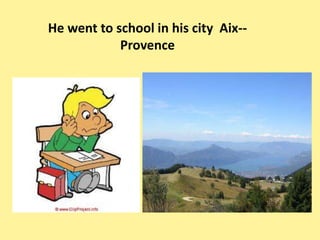 He went to school in his city Aix--
            Provence
 