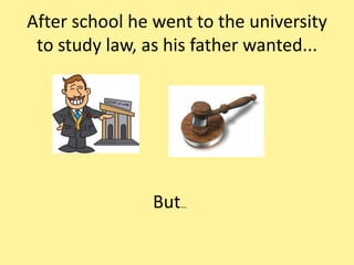 After school he went to the university
 to study law, as his father wanted...




               But…
 