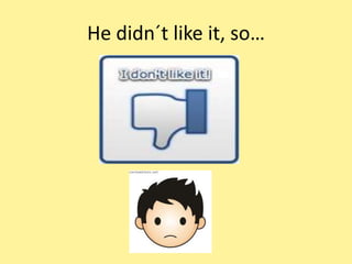 He didn´t like it, so…
 