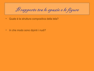 Il rapporto tra lo spazio e le figure
•   Quale è la struttura compositiva della tela?



•   In che modo sono dipinti i nudi?
 