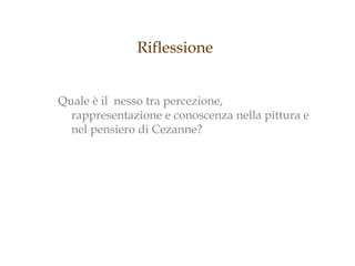 Riflessione


Quale è il nesso tra percezione,
  rappresentazione e conoscenza nella pittura e
  nel pensiero di Cezanne?
 