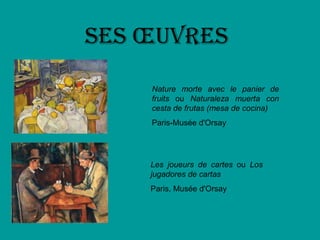 SeS œuvreS
    Nature morte avec le panier de
    fruits ou Naturaleza muerta con
    cesta de frutas (mesa de cocina)
    Paris-Musée d'Orsay




    Les joueurs de cartes ou Los
    jugadores de cartas
    Paris, Musée d'Orsay
 