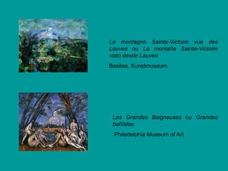 La montagne Sainte-Victoire vue des
Lauves ou La montaña Sainte-Victoire
visto desde Lauves
Basilea, Kunstmuseum




 Les Grandes Baigneuses ou Grandes
 bañistas
 Philadelphia Museum of Art
 