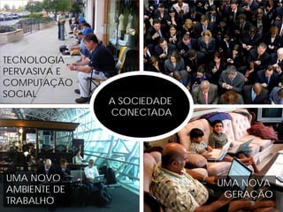 A SOCIEDADE
CONECTADA
TECNOLOGIA
PERVASIVA E
COMPUTAÇÃO
SOCIAL
UMA NOVO
AMBIENTE DE
TRABALHO
TUDO EM
TEMPO REAL
UMA NOVA
GERAÇÃO
 