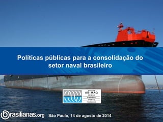 Políticas públicas para a consolidação do setor naval brasileiro 
São Paulo, 14 de agosto de 2014  
