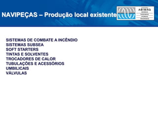 NAVIPEÇAS – Produção local existente 
SISTEMAS DE COMBATE A INCÊNDIO 
SISTEMAS SUBSEA 
SOFT STARTERS 
TINTAS E SOLVENTES 
TROCADORES DE CALOR 
TUBULAÇÕES E ACESSÓRIOS 
UMBILICAIS 
VÁLVULAS 
 