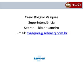 Cezar Rogelio Vasquez
         Superintendência
     Sebrae – Rio de Janeiro
E-mail: cvasquez@sebraerj.com.br
 