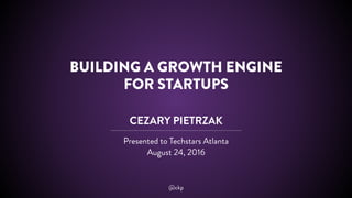 BUILDING A GROWTH ENGINE
FOR STARTUPS
CEZARY PIETRZAK
Presented to Techstars Atlanta
August 24, 2016
@ckp
 