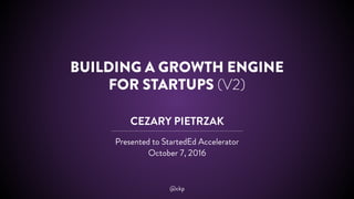BUILDING A GROWTH ENGINE
FOR STARTUPS (V2)
CEZARY PIETRZAK
Presented to StartedEd Accelerator
October 7, 2016
@ckp
 