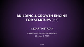 BUILDING A GROWTH ENGINE
FOR STARTUPS (V3)
CEZARY PIETRZAK
Presented to StartedEd Accelerator
October 3, 2017
@ckp
 