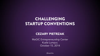 CHALLENGING 
STARTUP CONVENTIONS 
CEZARY PIETRZAK 
MaGIC Entrepreneurship Center 
Kuala Lumpur, 
October 15, 2014 
@cezinho 
 
