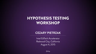 HYPOTHESIS TESTING
WORKSHOP
CEZARY PIETRZAK
Intel EdTech Accelerator
Redwood City, California
August 4, 2015
@ckp
 