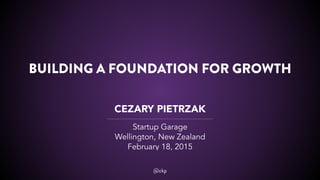 @ckp
BUILDING A FOUNDATION FOR GROWTH
CEZARY PIETRZAK
Startup Garage
Wellington, New Zealand
February 18, 2015
 