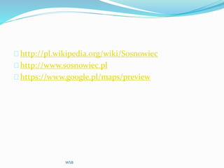 http://pl.wikipedia.org/wiki/Sosnowiec
http://www.sosnowiec.pl
https://www.google.pl/maps/preview
WSB
 