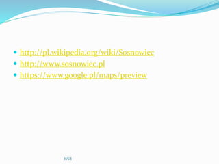  http://pl.wikipedia.org/wiki/Sosnowiec
 http://www.sosnowiec.pl
 https://www.google.pl/maps/preview
WSB
 