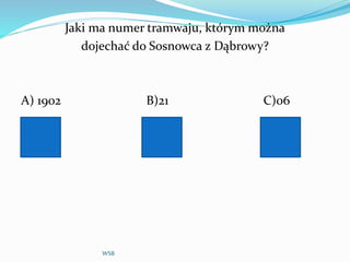 Jaki ma numer tramwaju, którym można
dojechać do Sosnowca z Dąbrowy?
A) 1902 B)21 C)06
WSB
 