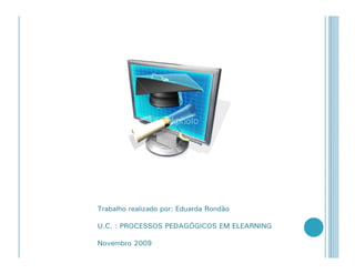 Trabalho realizado por: Eduarda Rondão

U.C. : PROCESSOS PEDAGÓGICOS EM ELEARNING

Novembro 2009
 