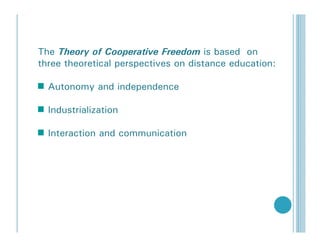 The Theory of Cooperative Freedom is based on
three theoretical perspectives on distance education:

  Autonomy and independence

  Industrialization

  Interaction and communication
 