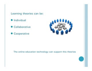 Learning theories can be:

  Individual

  Collaborative

  Cooperative




 The online education technology can support this theories
 