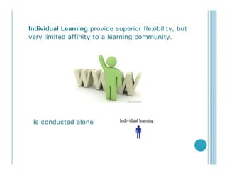 Individual Learning provide superior flexibility, but
very limited affinity to a learning community.




 Is conducted alone
 