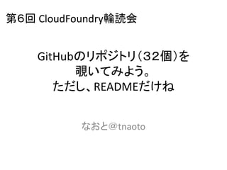 第６回 CloudFoundry輪読会


    GitHubのリポジトリ（３２個）を
          覗いてみよう。
       ただし、READMEだけね


          なおと＠tnaoto
 