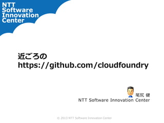 © 2013 NTT Software Innovation Center
近ごろの
https://github.com/cloudfoundry
尾尻 健
NTT Software Innovation Center
 