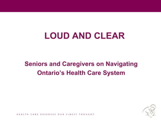 LOUD AND CLEAR
Seniors and Caregivers on Navigating
Ontario’s Health Care System
 
