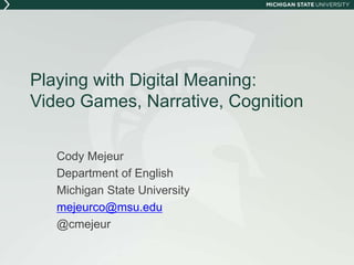 Playing with Digital Meaning:
Video Games, Narrative, Cognition
Cody Mejeur
Department of English
Michigan State University
mejeurco@msu.edu
@cmejeur
 