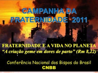 CAMPANHA DA FRATERNIDADE  2011 1 FRATERNIDADE E A VIDA NO PLANETA “A criação geme em dores de parto” (Rm 8,22) Conferência Nacional dos Bispos do Brasil  CNBB 