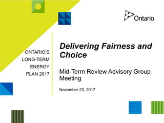 ONTARIO’S
LONG-TERM
ENERGY
PLAN 2017
Delivering Fairness and
Choice
Mid-Term Review Advisory Group
Meeting
November 23, 2017
 