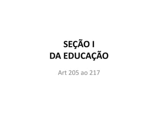 SEÇÃO I
DA EDUCAÇÃO
Art 205 ao 217
 