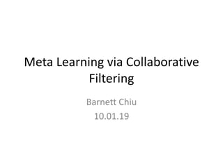 Meta Learning via Collaborative
Filtering
Barnett Chiu
10.01.19
 