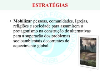 ESTRATÉGIAS Mobilizar  pessoas, comunidades, Igrejas, religiões e sociedade para assumirem o protagonismo na construção de alternativas para a superação dos problemas socioambientais decorrentes do aquecimento global. 