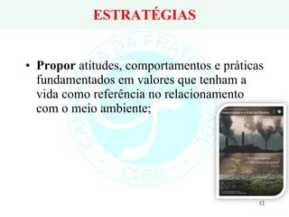ESTRATÉGIAS Propor  atitudes, comportamentos e práticas fundamentados em valores que tenham a vida como referência no relacionamento com o meio ambiente; 