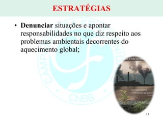 ESTRATÉGIAS Denunciar  situações e apontar responsabilidades no que diz respeito aos problemas ambientais decorrentes do aquecimento global; 