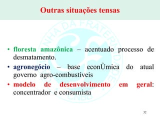 Outras situações tensas floresta amazônica  – acentuado processo de desmatamento. agronegócio  – base econômica do atual governo  agro-combustíveis modelo de desenvolvimento em geral : concentrador  e consumista 