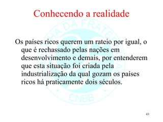 Conhecendo a realidade Os países ricos querem um rateio por igual, o que é rechassado pelas nações em desenvolvimento e demais, por entenderem que esta situação foi criada pela industrialização da qual gozam os países ricos há praticamente dois séculos. 